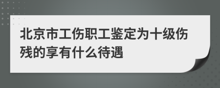 北京市工伤职工鉴定为十级伤残的享有什么待遇