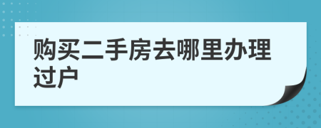 购买二手房去哪里办理过户