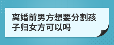 离婚前男方想要分割孩子归女方可以吗