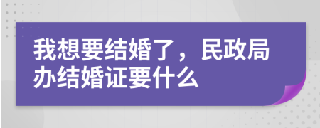 我想要结婚了，民政局办结婚证要什么