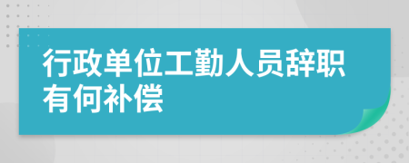 行政单位工勤人员辞职有何补偿