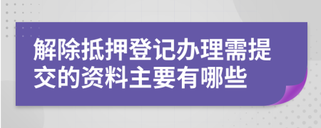 解除抵押登记办理需提交的资料主要有哪些