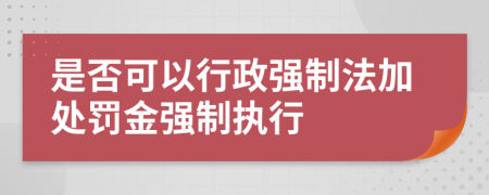 是否可以行政强制法加处罚金强制执行