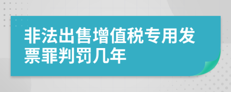 非法出售增值税专用发票罪判罚几年