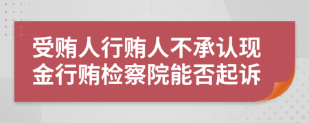 受贿人行贿人不承认现金行贿检察院能否起诉