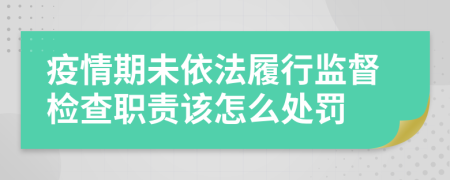 疫情期未依法履行监督检查职责该怎么处罚