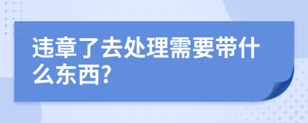 违章了去处理需要带什么东西?