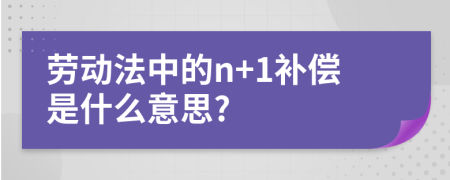 劳动法中的n+1补偿是什么意思?