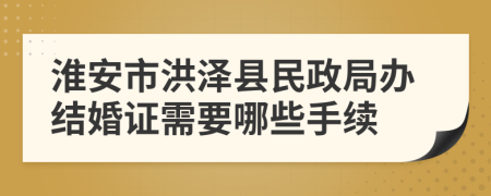 淮安市洪泽县民政局办结婚证需要哪些手续