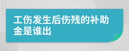 工伤发生后伤残的补助金是谁出