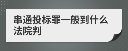 串通投标罪一般到什么法院判