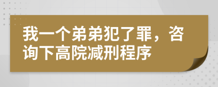 我一个弟弟犯了罪，咨询下高院减刑程序