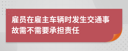 雇员在雇主车辆时发生交通事故需不需要承担责任