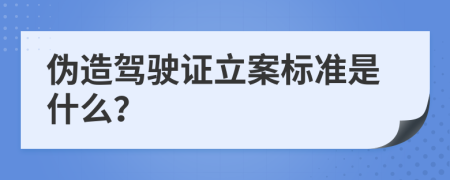 伪造驾驶证立案标准是什么？