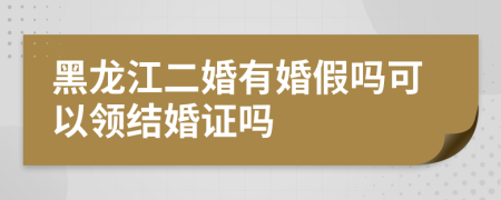 黑龙江二婚有婚假吗可以领结婚证吗