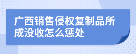 广西销售侵权复制品所成没收怎么惩处