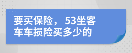 要买保险， 53坐客车车损险买多少的