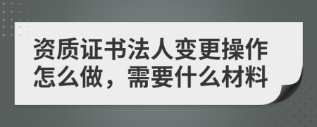 资质证书法人变更操作怎么做，需要什么材料