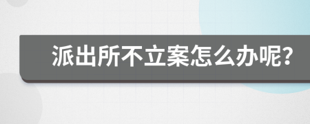 派出所不立案怎么办呢？