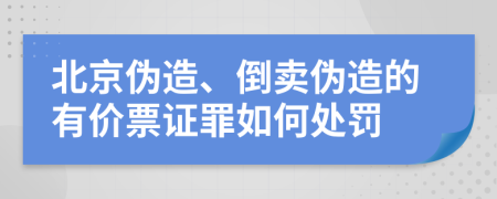 北京伪造、倒卖伪造的有价票证罪如何处罚