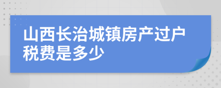 山西长治城镇房产过户税费是多少