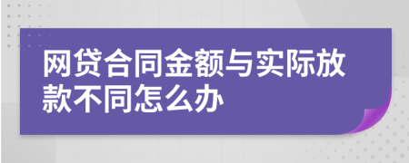 网贷合同金额与实际放款不同怎么办