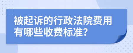 被起诉的行政法院费用有哪些收费标准？