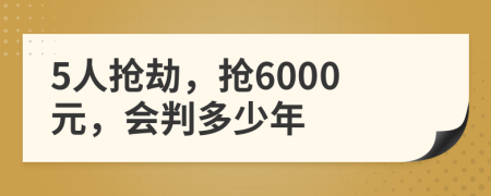 5人抢劫，抢6000元，会判多少年