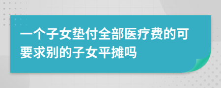 一个子女垫付全部医疗费的可要求别的子女平摊吗