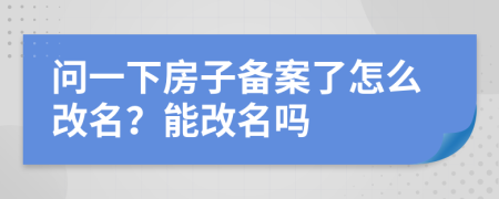 问一下房子备案了怎么改名？能改名吗