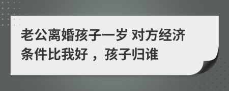 老公离婚孩子一岁 对方经济条件比我好 ，孩子归谁