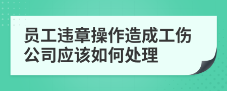 员工违章操作造成工伤公司应该如何处理