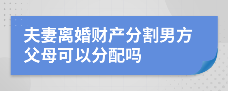 夫妻离婚财产分割男方父母可以分配吗