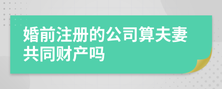 婚前注册的公司算夫妻共同财产吗