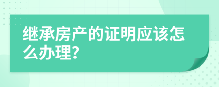 继承房产的证明应该怎么办理？