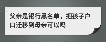 父亲是银行黑名单，把孩子户口迁移到母亲可以吗