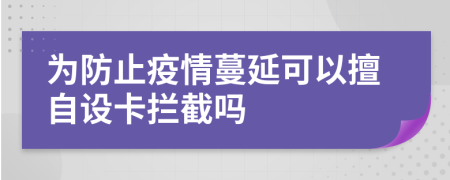 为防止疫情蔓延可以擅自设卡拦截吗