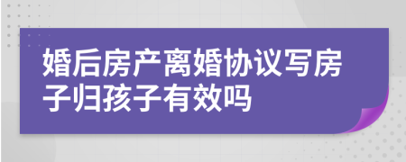婚后房产离婚协议写房子归孩子有效吗