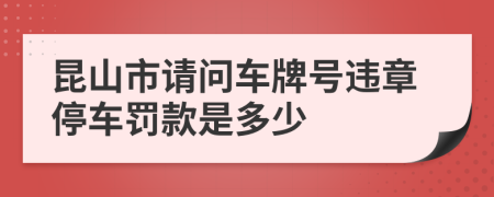 昆山市请问车牌号违章停车罚款是多少