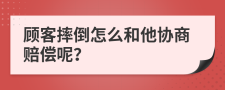 顾客摔倒怎么和他协商赔偿呢？