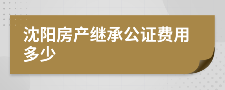 沈阳房产继承公证费用多少