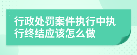 行政处罚案件执行中执行终结应该怎么做