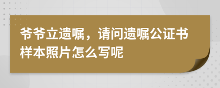 爷爷立遗嘱，请问遗嘱公证书样本照片怎么写呢