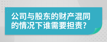 公司与股东的财产混同的情况下谁需要担责?