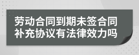 劳动合同到期未签合同补充协议有法律效力吗