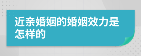 近亲婚姻的婚姻效力是怎样的