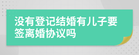 没有登记结婚有儿子要签离婚协议吗