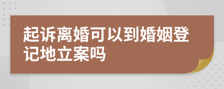 起诉离婚可以到婚姻登记地立案吗