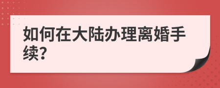 如何在大陆办理离婚手续？