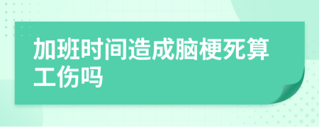 加班时间造成脑梗死算工伤吗